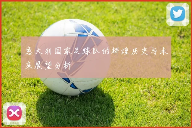 意大利国家足球队的辉煌历史与未来展望分析