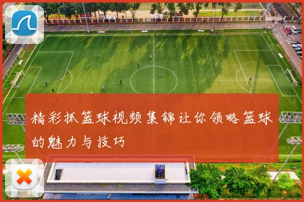 精彩抓篮球视频集锦让你领略篮球的魅力与技巧