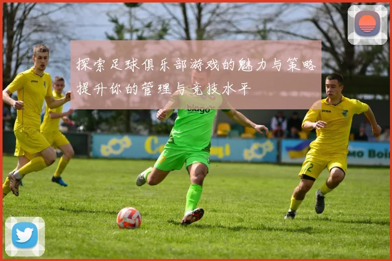 探索足球俱乐部游戏的魅力与策略提升你的管理与竞技水平
