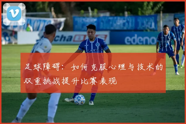 足球障碍：如何克服心理与技术的双重挑战提升比赛表现