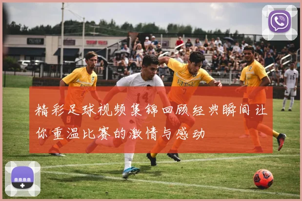 精彩足球视频集锦回顾经典瞬间让你重温比赛的激情与感动
