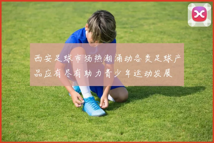 西安足球市场热潮涌动各类足球产品应有尽有助力青少年运动发展