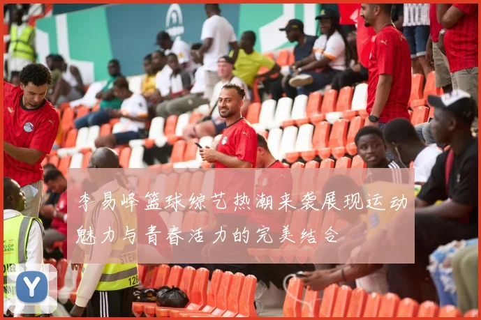 李易峰篮球综艺热潮来袭展现运动魅力与青春活力的完美结合