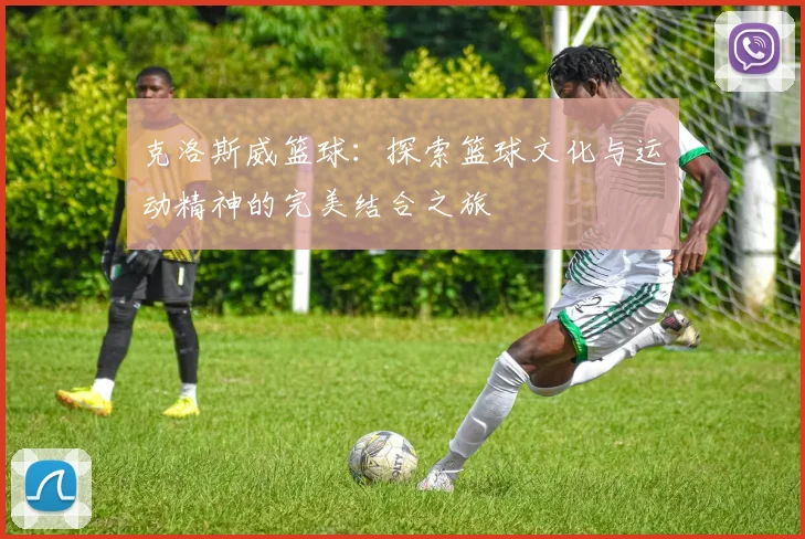 克洛斯威篮球：探索篮球文化与运动精神的完美结合之旅